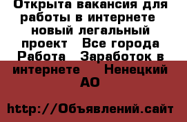 Открыта вакансия для работы в интернете, новый легальный проект - Все города Работа » Заработок в интернете   . Ненецкий АО